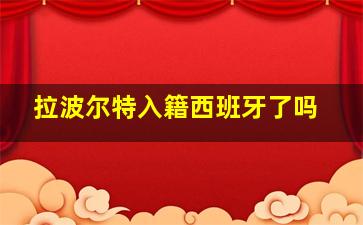 拉波尔特入籍西班牙了吗