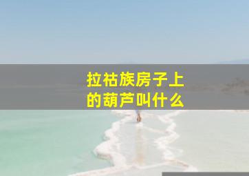 拉祜族房子上的葫芦叫什么