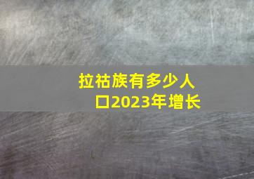 拉祜族有多少人口2023年增长