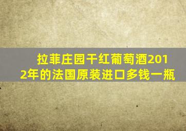 拉菲庄园干红葡萄酒2012年的法国原装进口多钱一瓶