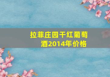 拉菲庄园干红葡萄酒2014年价格