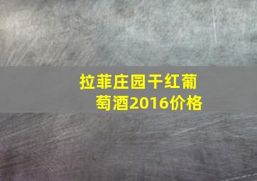 拉菲庄园干红葡萄酒2016价格