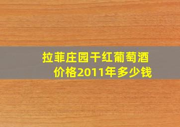 拉菲庄园干红葡萄酒价格2011年多少钱