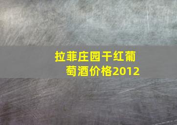 拉菲庄园干红葡萄酒价格2012