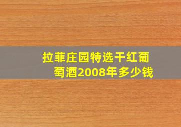 拉菲庄园特选干红葡萄酒2008年多少钱