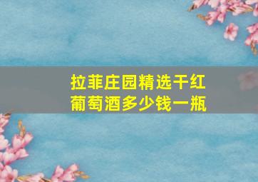 拉菲庄园精选干红葡萄酒多少钱一瓶