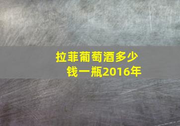 拉菲葡萄酒多少钱一瓶2016年