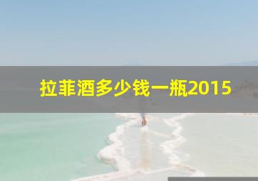 拉菲酒多少钱一瓶2015