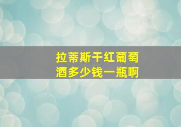 拉蒂斯干红葡萄酒多少钱一瓶啊