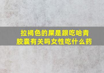 拉褐色的屎是跟吃哈青胶囊有关吗女性吃什么药