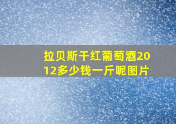 拉贝斯干红葡萄酒2012多少钱一斤呢图片