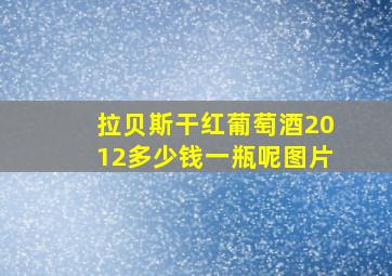 拉贝斯干红葡萄酒2012多少钱一瓶呢图片