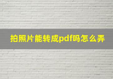 拍照片能转成pdf吗怎么弄