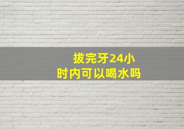 拔完牙24小时内可以喝水吗