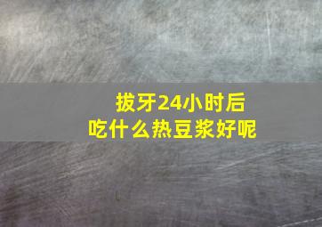 拔牙24小时后吃什么热豆浆好呢