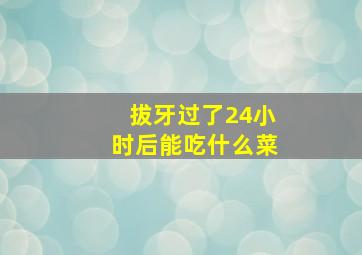 拔牙过了24小时后能吃什么菜