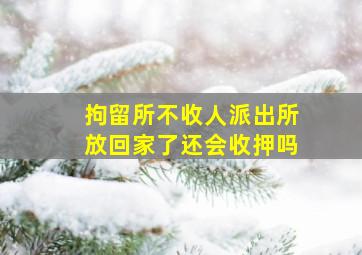 拘留所不收人派出所放回家了还会收押吗