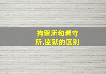 拘留所和看守所,监狱的区别