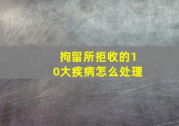 拘留所拒收的10大疾病怎么处理