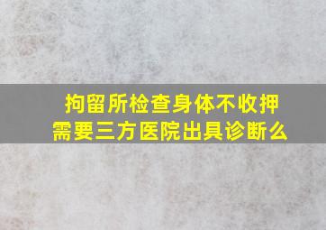 拘留所检查身体不收押需要三方医院出具诊断么