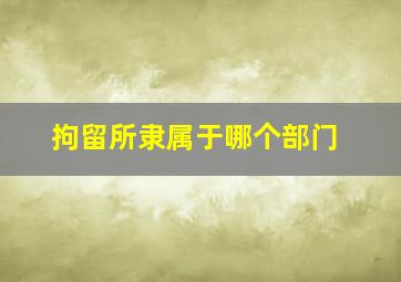 拘留所隶属于哪个部门