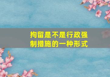 拘留是不是行政强制措施的一种形式