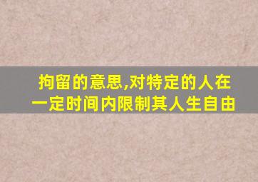 拘留的意思,对特定的人在一定时间内限制其人生自由