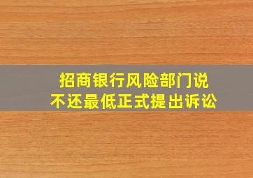 招商银行风险部门说不还最低正式提出诉讼