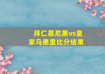 拜仁慕尼黑vs皇家马德里比分结果