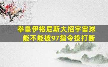 拳皇伊格尼斯大招宇宙球能不能被97指令投打断