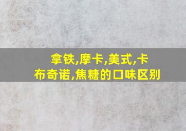 拿铁,摩卡,美式,卡布奇诺,焦糖的口味区别