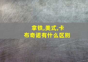 拿铁,美式,卡布奇诺有什么区别