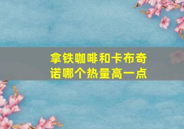 拿铁咖啡和卡布奇诺哪个热量高一点