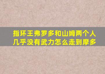 指环王弗罗多和山姆两个人几乎没有武力怎么走到摩多