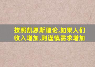 按照凯恩斯理论,如果人们收入增加,则谨慎需求增加