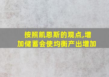 按照凯恩斯的观点,增加储蓄会使均衡产出增加