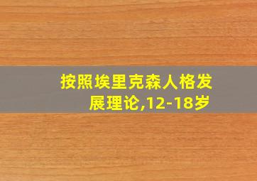 按照埃里克森人格发展理论,12-18岁