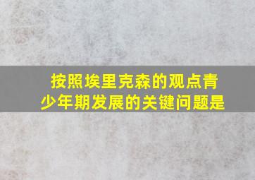 按照埃里克森的观点青少年期发展的关键问题是