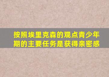 按照埃里克森的观点青少年期的主要任务是获得亲密感