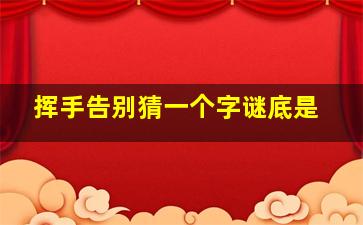 挥手告别猜一个字谜底是