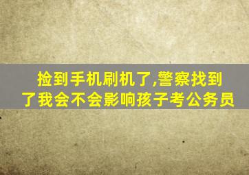 捡到手机刷机了,警察找到了我会不会影响孩子考公务员