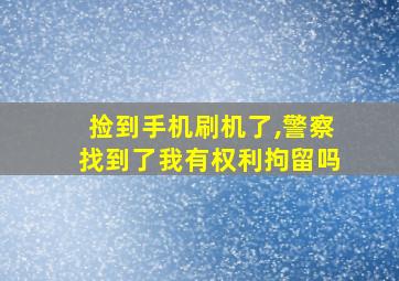 捡到手机刷机了,警察找到了我有权利拘留吗