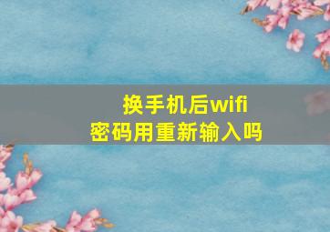 换手机后wifi密码用重新输入吗