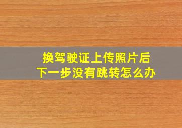 换驾驶证上传照片后下一步没有跳转怎么办