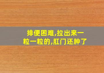 排便困难,拉出来一粒一粒的,肛门还肿了