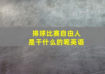 排球比赛自由人是干什么的呢英语