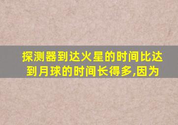 探测器到达火星的时间比达到月球的时间长得多,因为