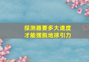 探测器要多大速度才能摆脱地球引力