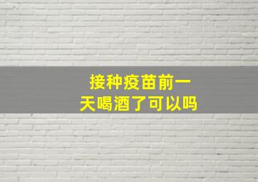 接种疫苗前一天喝酒了可以吗