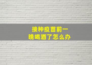 接种疫苗前一晚喝酒了怎么办